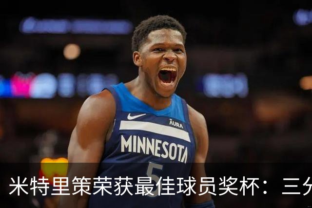 米特里策荣获最佳球员奖杯：三分至关重要 希望在中国生活多年
